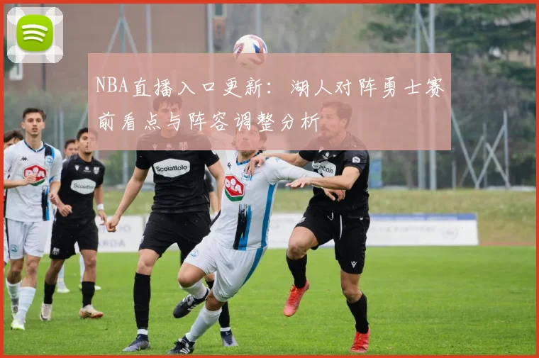 NBA直播入口更新：湖人对阵勇士赛前看点与阵容调整分析