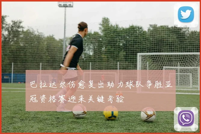巴拉达尔伤愈复出助力球队争胜亚冠资格赛迎来关键考验