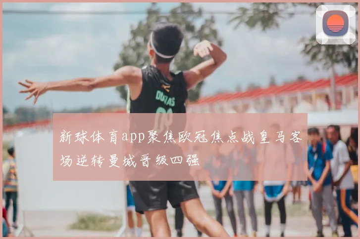新球体育app聚焦欧冠焦点战皇马客场逆转曼城晋级四强