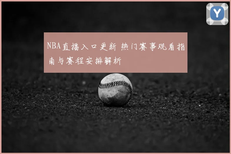NBA直播入口更新 热门赛事观看指南与赛程安排解析