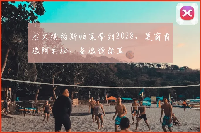 尤文续约斯帕莱蒂到2028，夏窗首选阿利松，备选德赫亚